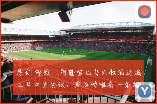 原创 哈维・阿隆索已与利物浦达成三年口头协议，斯洛特唯有一条路可 “翻盘”