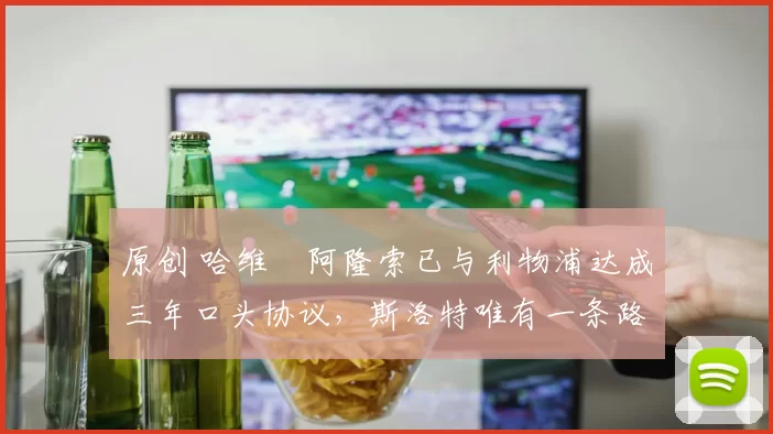 原创 哈维・阿隆索已与利物浦达成三年口头协议，斯洛特唯有一条路可 “翻盘”