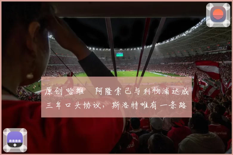 原创 哈维・阿隆索已与利物浦达成三年口头协议，斯洛特唯有一条路可 “翻盘”