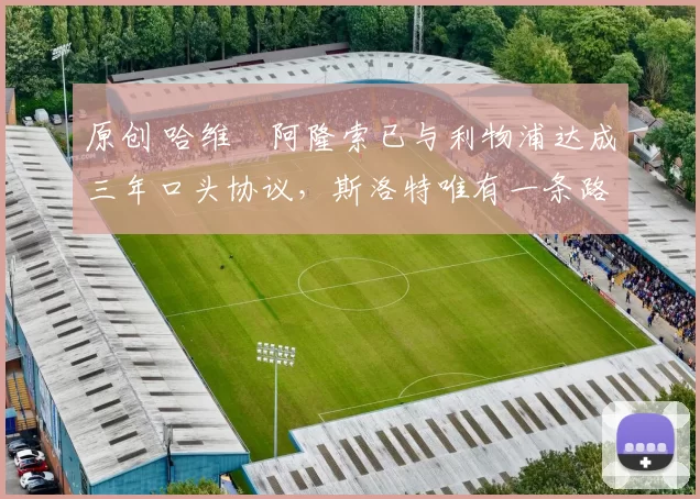 原创 哈维・阿隆索已与利物浦达成三年口头协议，斯洛特唯有一条路可 “翻盘”