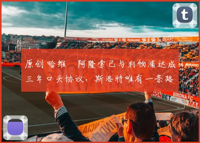 原创 哈维・阿隆索已与利物浦达成三年口头协议，斯洛特唯有一条路可 “翻盘”