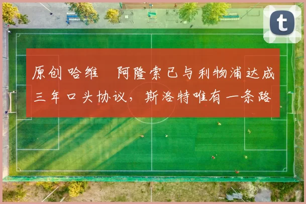 原创 哈维・阿隆索已与利物浦达成三年口头协议，斯洛特唯有一条路可 “翻盘”