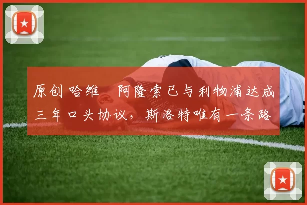 原创 哈维・阿隆索已与利物浦达成三年口头协议，斯洛特唯有一条路可 “翻盘”