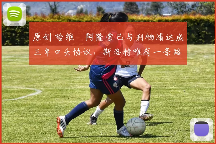 原创 哈维・阿隆索已与利物浦达成三年口头协议，斯洛特唯有一条路可 “翻盘”