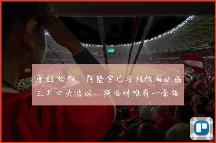 原创 哈维・阿隆索已与利物浦达成三年口头协议，斯洛特唯有一条路可 “翻盘”