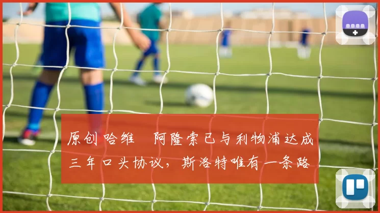 原创 哈维・阿隆索已与利物浦达成三年口头协议，斯洛特唯有一条路可 “翻盘”