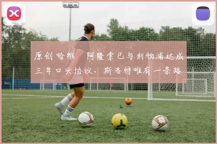 原创 哈维・阿隆索已与利物浦达成三年口头协议，斯洛特唯有一条路可 “翻盘”