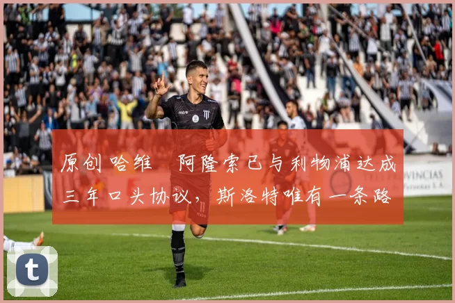 原创 哈维・阿隆索已与利物浦达成三年口头协议，斯洛特唯有一条路可 “翻盘”
