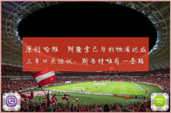 原创 哈维・阿隆索已与利物浦达成三年口头协议，斯洛特唯有一条路可 “翻盘”