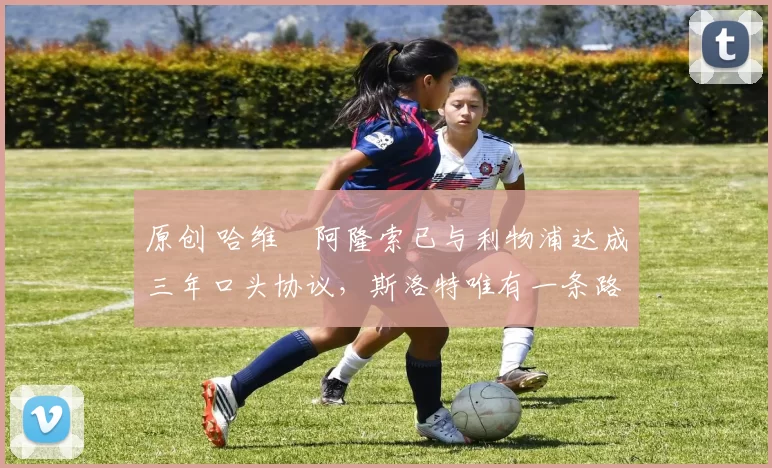 原创 哈维・阿隆索已与利物浦达成三年口头协议,斯洛特唯有一条路可 “翻盘”