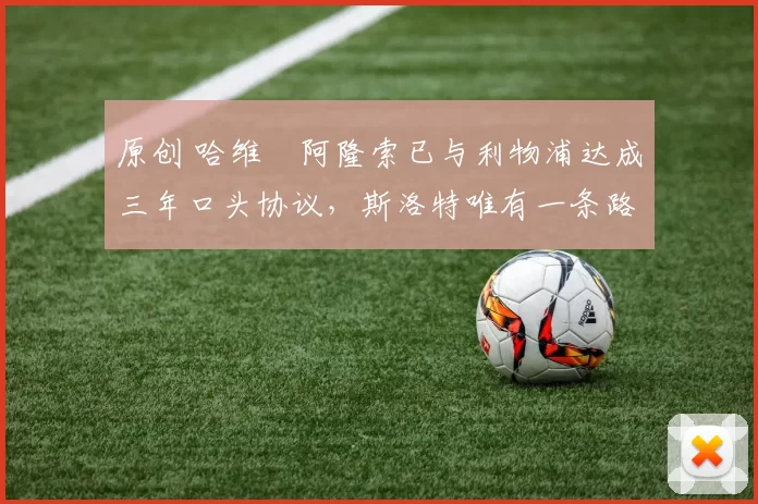 原创 哈维・阿隆索已与利物浦达成三年口头协议，斯洛特唯有一条路可 “翻盘”