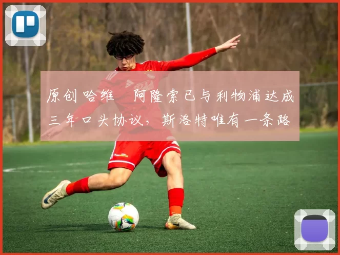 原创 哈维・阿隆索已与利物浦达成三年口头协议，斯洛特唯有一条路可 “翻盘”