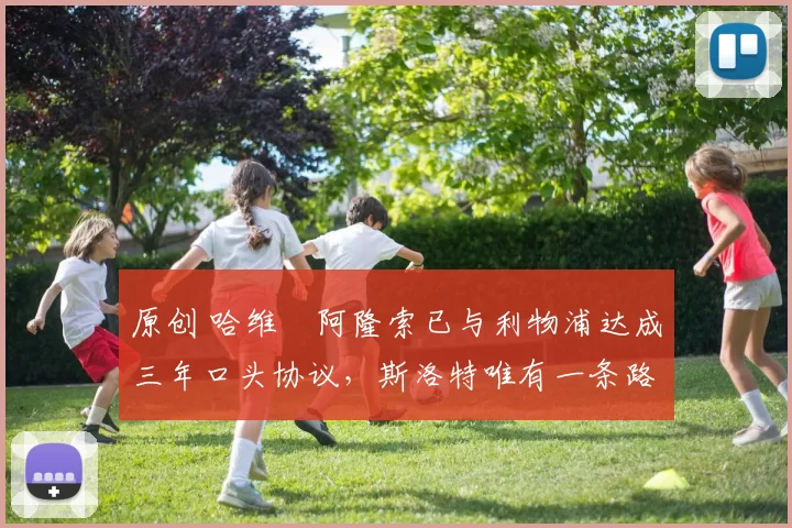 原创 哈维・阿隆索已与利物浦达成三年口头协议，斯洛特唯有一条路可 “翻盘”