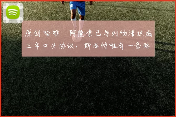 原创 哈维・阿隆索已与利物浦达成三年口头协议，斯洛特唯有一条路可 “翻盘”