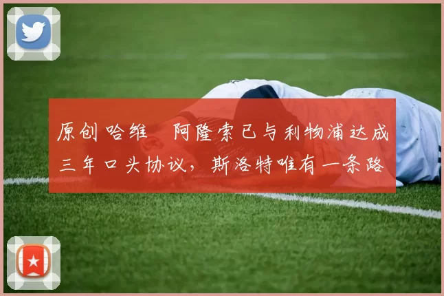 原创 哈维・阿隆索已与利物浦达成三年口头协议，斯洛特唯有一条路可 “翻盘”