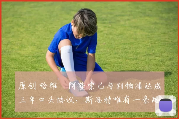 原创 哈维・阿隆索已与利物浦达成三年口头协议，斯洛特唯有一条路可 “翻盘”