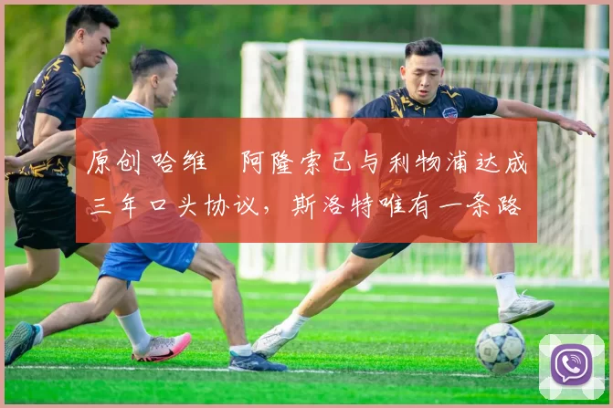 原创 哈维・阿隆索已与利物浦达成三年口头协议，斯洛特唯有一条路可 “翻盘”