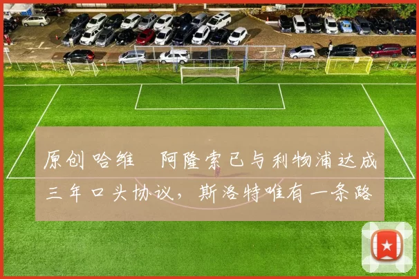 原创 哈维・阿隆索已与利物浦达成三年口头协议，斯洛特唯有一条路可 “翻盘”