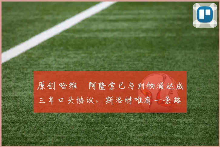 原创 哈维・阿隆索已与利物浦达成三年口头协议，斯洛特唯有一条路可 “翻盘”