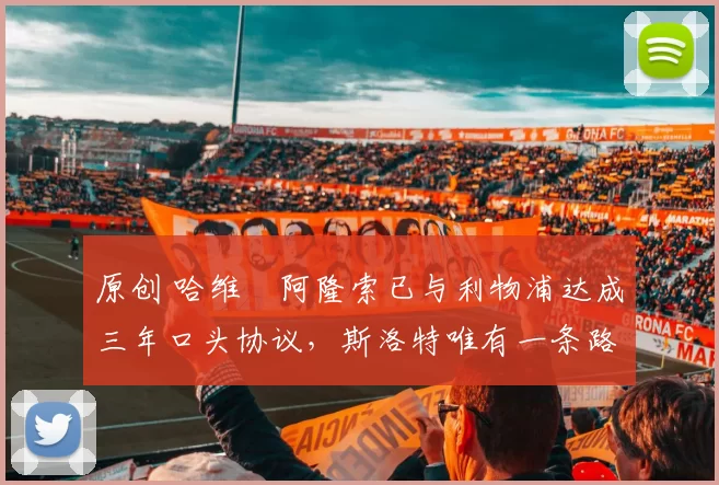 原创 哈维・阿隆索已与利物浦达成三年口头协议，斯洛特唯有一条路可 “翻盘”