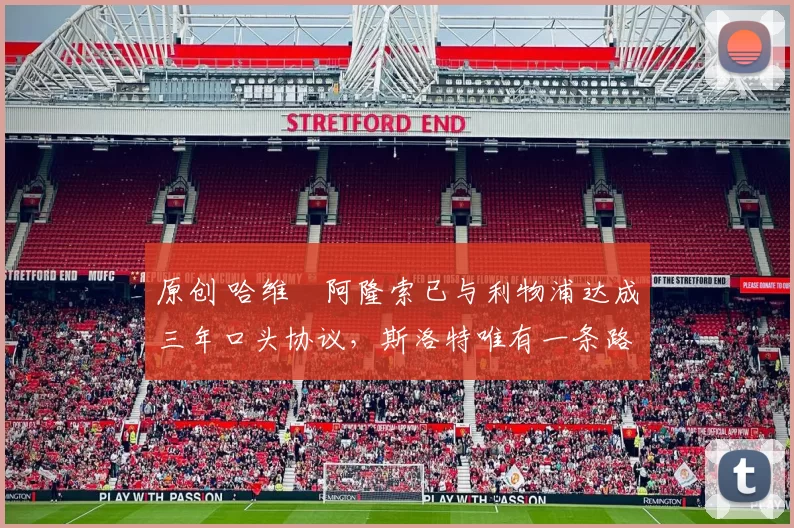 原创 哈维・阿隆索已与利物浦达成三年口头协议，斯洛特唯有一条路可 “翻盘”