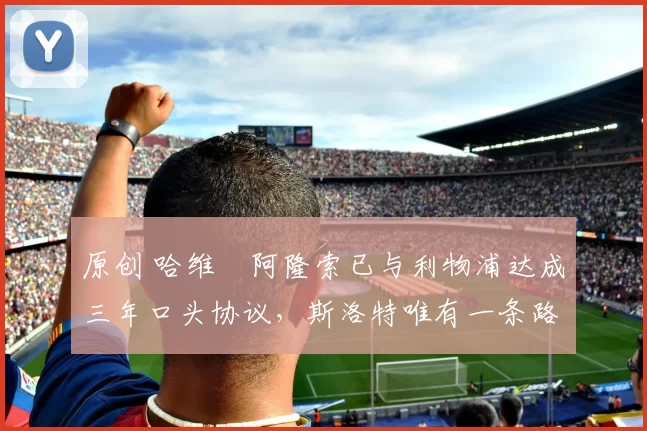 原创 哈维・阿隆索已与利物浦达成三年口头协议，斯洛特唯有一条路可 “翻盘”