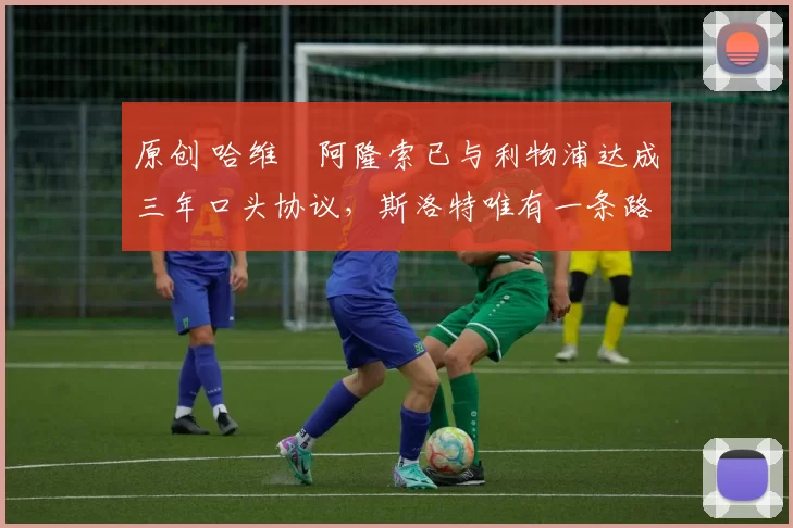 原创 哈维・阿隆索已与利物浦达成三年口头协议,斯洛特唯有一条路可 “翻盘”