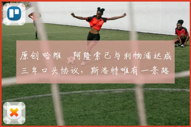 原创 哈维・阿隆索已与利物浦达成三年口头协议，斯洛特唯有一条路可 “翻盘”