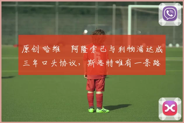 原创 哈维・阿隆索已与利物浦达成三年口头协议，斯洛特唯有一条路可 “翻盘”