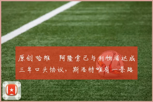 原创 哈维・阿隆索已与利物浦达成三年口头协议，斯洛特唯有一条路可 “翻盘”