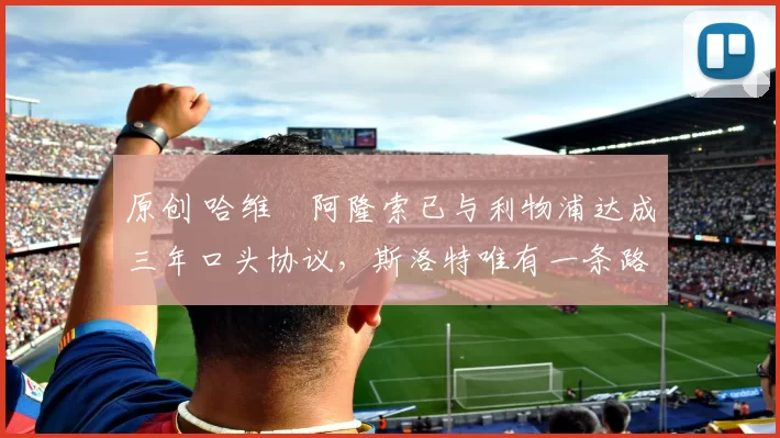 原创 哈维・阿隆索已与利物浦达成三年口头协议，斯洛特唯有一条路可 “翻盘”
