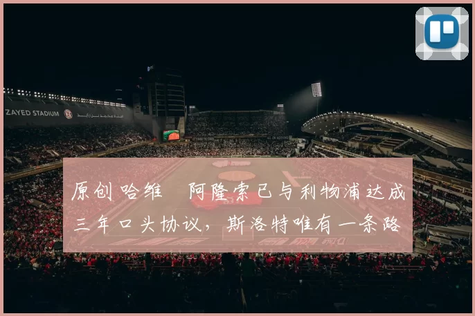 原创 哈维・阿隆索已与利物浦达成三年口头协议，斯洛特唯有一条路可 “翻盘”