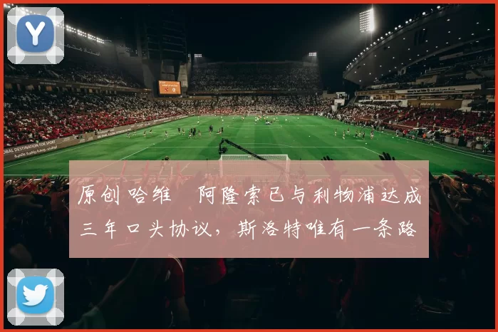 原创 哈维・阿隆索已与利物浦达成三年口头协议，斯洛特唯有一条路可 “翻盘”