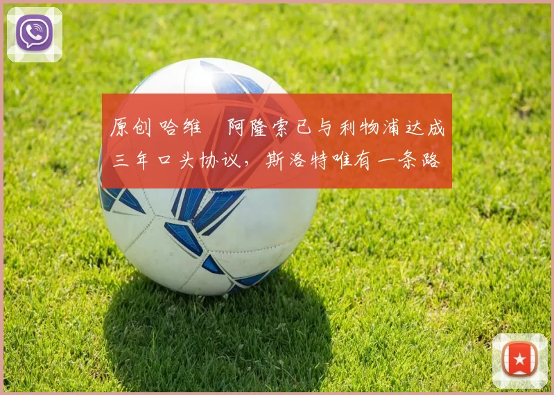 原创 哈维・阿隆索已与利物浦达成三年口头协议，斯洛特唯有一条路可 “翻盘”