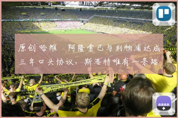 原创 哈维・阿隆索已与利物浦达成三年口头协议，斯洛特唯有一条路可 “翻盘”