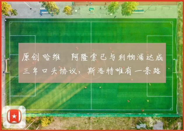 原创 哈维・阿隆索已与利物浦达成三年口头协议，斯洛特唯有一条路可 “翻盘”