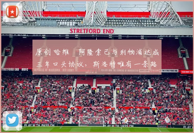 原创 哈维・阿隆索已与利物浦达成三年口头协议，斯洛特唯有一条路可 “翻盘”