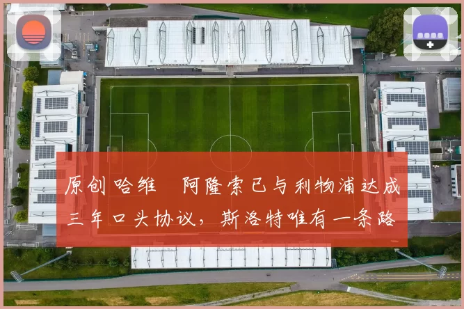 原创 哈维・阿隆索已与利物浦达成三年口头协议，斯洛特唯有一条路可 “翻盘”