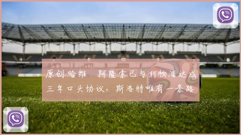 原创 哈维・阿隆索已与利物浦达成三年口头协议，斯洛特唯有一条路可 “翻盘”