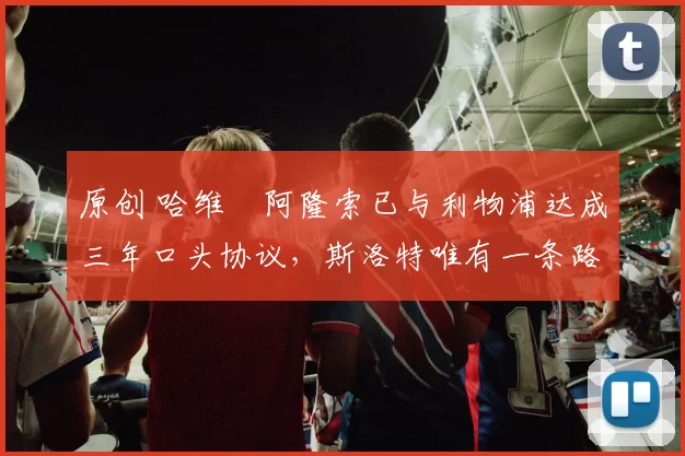 原创 哈维・阿隆索已与利物浦达成三年口头协议，斯洛特唯有一条路可 “翻盘”