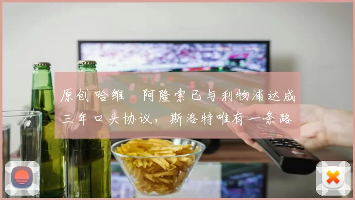 原创 哈维・阿隆索已与利物浦达成三年口头协议，斯洛特唯有一条路可 “翻盘”