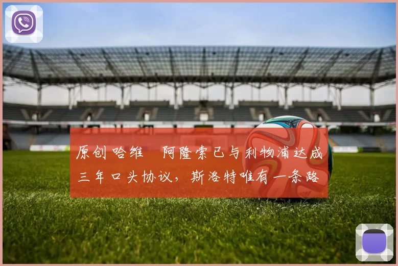 原创 哈维・阿隆索已与利物浦达成三年口头协议，斯洛特唯有一条路可 “翻盘”