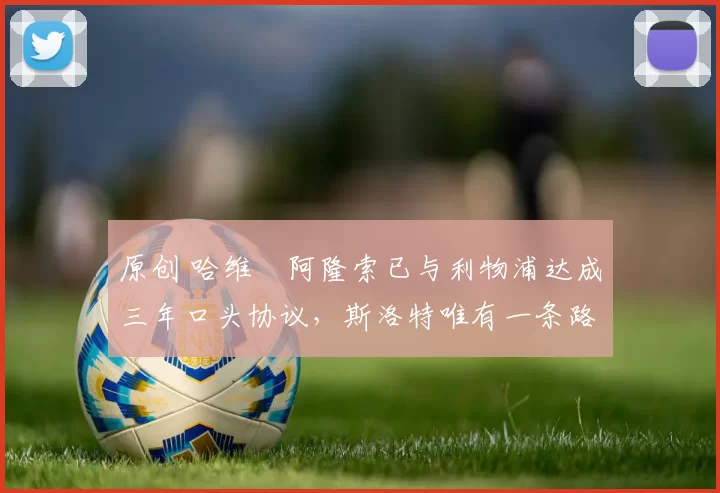 原创 哈维・阿隆索已与利物浦达成三年口头协议，斯洛特唯有一条路可 “翻盘”