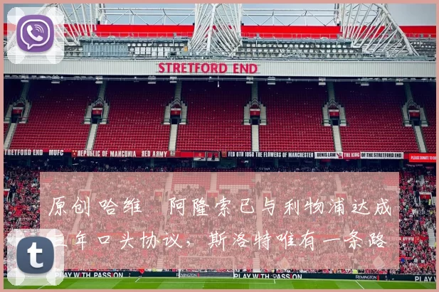 原创 哈维・阿隆索已与利物浦达成三年口头协议，斯洛特唯有一条路可 “翻盘”