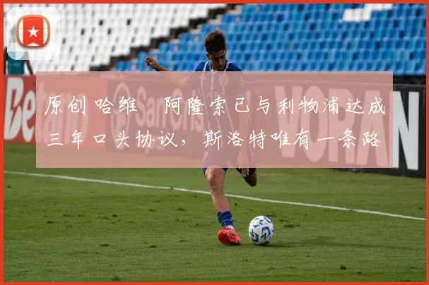 原创 哈维・阿隆索已与利物浦达成三年口头协议，斯洛特唯有一条路可 “翻盘”