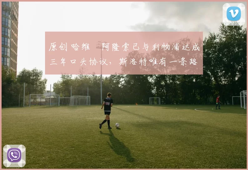 原创 哈维・阿隆索已与利物浦达成三年口头协议，斯洛特唯有一条路可 “翻盘”