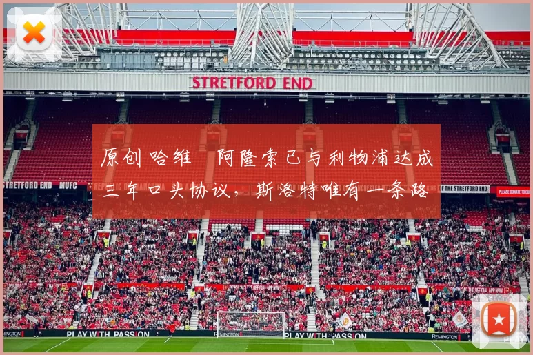 原创 哈维・阿隆索已与利物浦达成三年口头协议，斯洛特唯有一条路可 “翻盘”