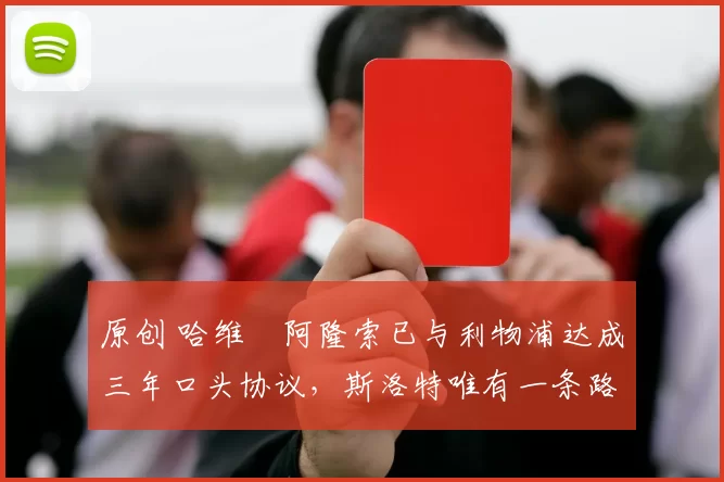 原创 哈维・阿隆索已与利物浦达成三年口头协议，斯洛特唯有一条路可 “翻盘”