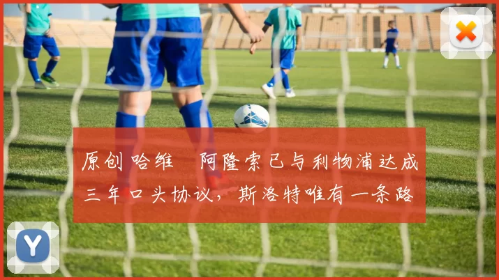 原创 哈维・阿隆索已与利物浦达成三年口头协议，斯洛特唯有一条路可 “翻盘”