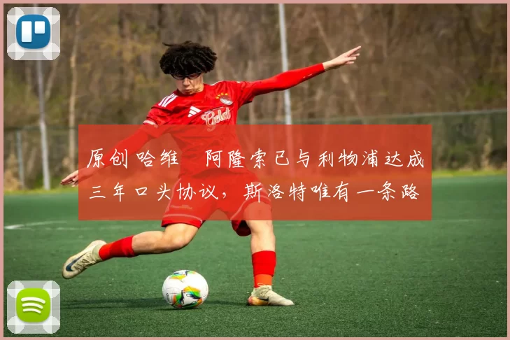 原创 哈维・阿隆索已与利物浦达成三年口头协议，斯洛特唯有一条路可 “翻盘”